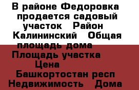В районе Федоровка, продается садовый участок › Район ­ Калининский › Общая площадь дома ­ 25 › Площадь участка ­ 6 › Цена ­ 65 000 - Башкортостан респ. Недвижимость » Дома, коттеджи, дачи продажа   